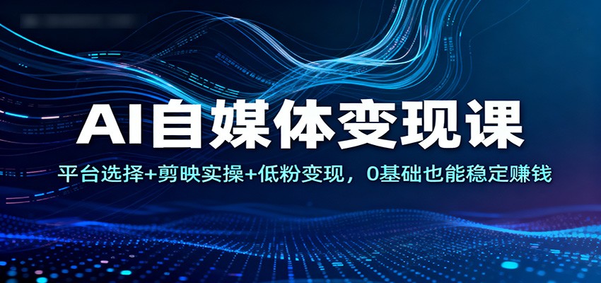 AI自媒体变现课：平台选择+剪映实操+低粉变现，0基础也能稳定赚钱-柒浠资源网