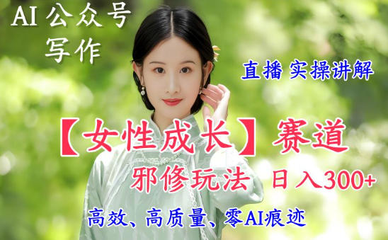 AI写作【女性成长】赛道内容邪修玩法，日入5张+，直播落地实操讲解-柒浠资源网