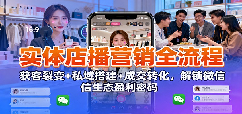 实体店播营销全流程：获客裂变+私域搭建+成交转化，解锁微信生态盈利密码-柒浠资源网