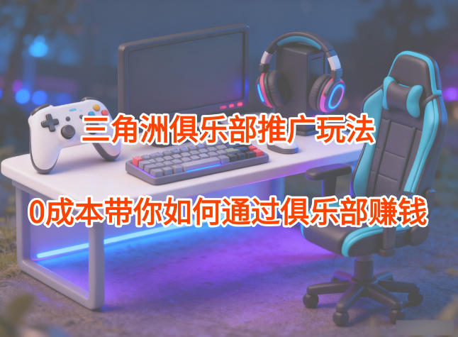 项目拆解：三角洲俱乐部推广玩法，0成本带你如何通过俱乐部賺钱-柒浠资源网