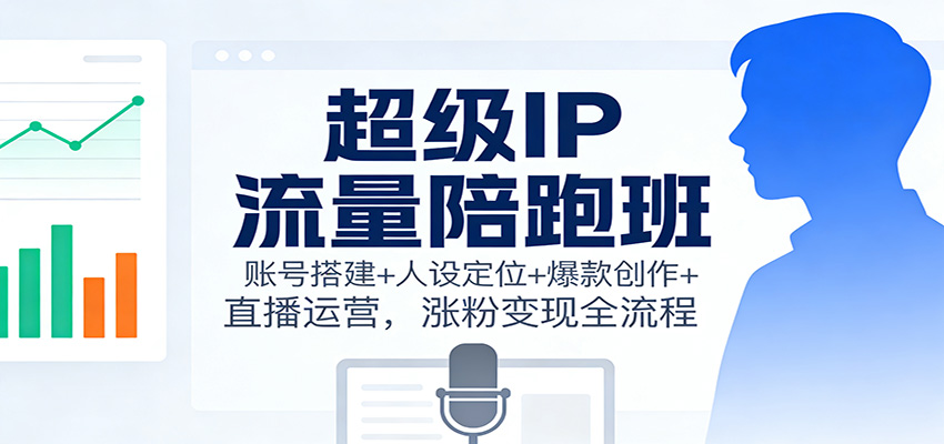 超级IP流量陪跑班：账号搭建+人设定位+爆款创作+直播运营，涨粉变现全流程-柒浠资源网