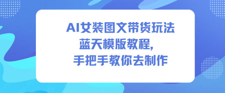 AI女装图文带货玩法蓝天模版教程，手把手教你去制作-柒浠资源网