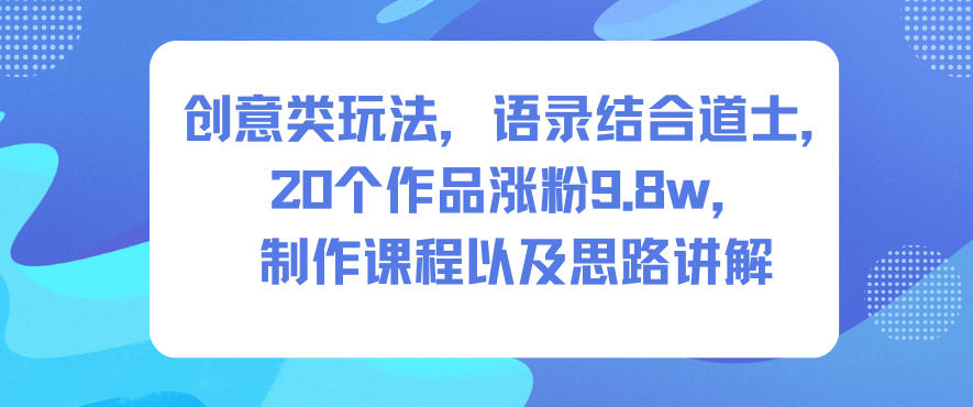 创意类玩法，语录结合道士，20个作品涨粉9.8w，制作课程以及思路讲解-柒浠资源网