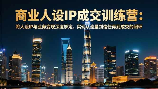 商业人设IP成交训练营-12月：将人设IP与业务变现深度绑定，从流量到信任再到成交闭环-柒浠资源网