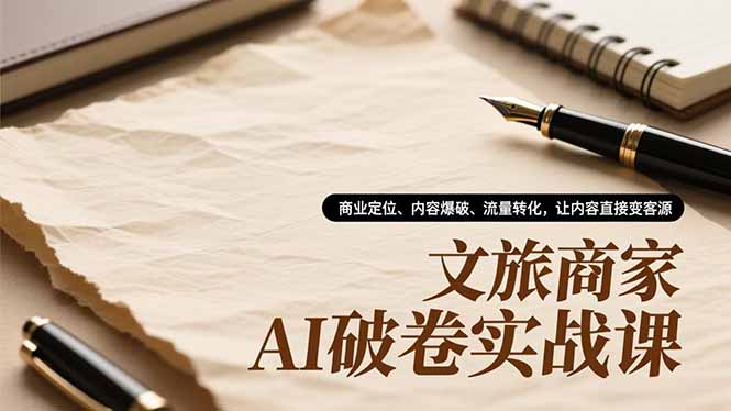 文旅商家AI破卷实战课，商业定位、内容爆破、流量转化，让内容直接变客源-柒浠资源网