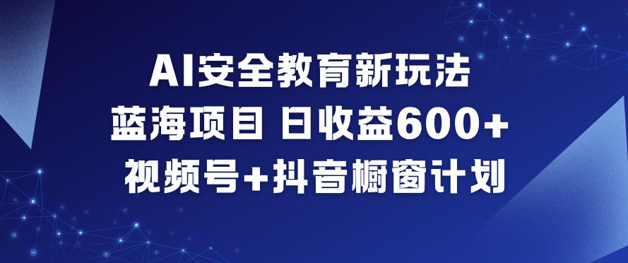 AI安全教育新玩法，蓝海项目，日收益6张+，视频号+抖音橱窗计划-柒浠资源网