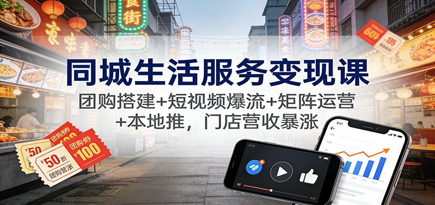 同城生活服务变现课：团购搭建+短视频爆流+矩阵运营+本地推，门店营收暴涨-柒浠资源网