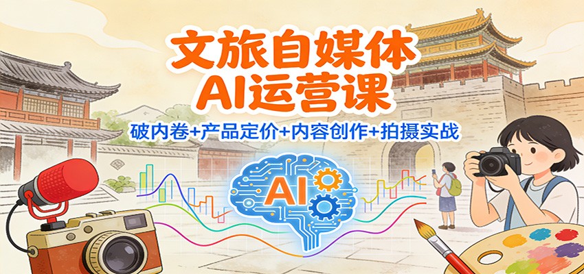 文旅自媒体AI运营课：破内卷+产品定价+内容创作+拍摄实战-柒浠资源网