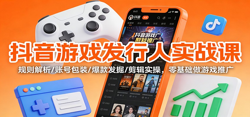 抖音游戏发行人实战课:规则解析/账号包装/爆款发掘 /剪辑实操,零基础做游戏推广-柒浠资源网