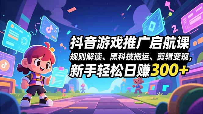 抖音游戏推广启航课，规则解读、黑科技搬运、剪辑变现，新手轻松日赚300+-柒浠资源网