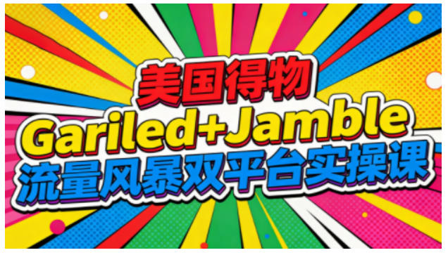 美国得物Gariled+Jamble流量风暴双平台实操课，两大美国热门平台全流程运营-柒浠资源网