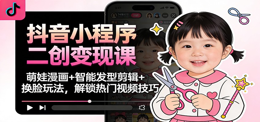 抖音小程序二创变现课：萌娃漫画+智能发型剪辑+换脸玩法，解锁热门视频技巧-柒浠资源网