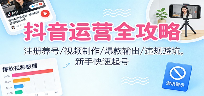 抖音运营全攻略:注册养号/视频制作/爆款输出/违规避坑,新手快速起号-柒浠资源网