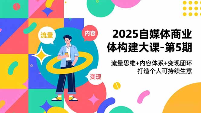 2025自媒体商业体构建大课-第5期，流量思维+内容体系+变现闭环，打造个人可持续生意-柒浠资源网