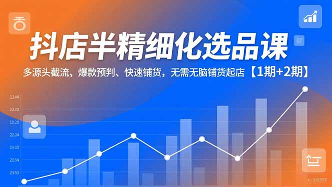 抖店半精细化选品课,多源头截流、爆款预判、快速铺货,无脑铺货起店【1期+2期】-柒浠资源网