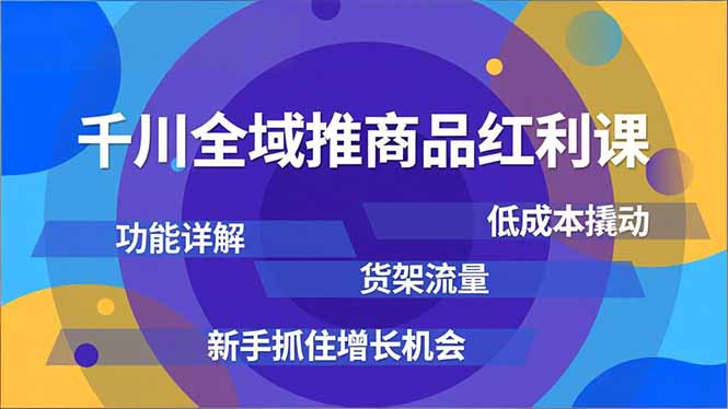千川全域推商品红利课，功能详解、低成本撬动、货架流量，新手抓住增长机会-柒浠资源网