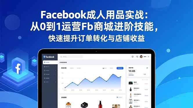 Facebook成人用品实战：从0到1运营Fb商城进阶技能，快速提升订单转化与店铺收益-柒浠资源网