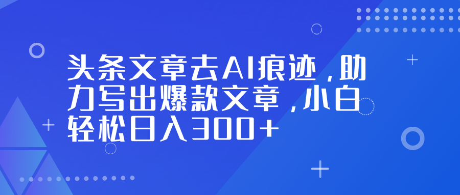 头条文章去AI痕迹，助力写出爆款文章，小白轻松日入300+-柒浠资源网