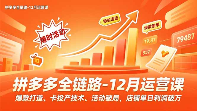 拼多多全链路-12月运营课，爆款打造、卡投产技术、活动破局，店铺单日利润破万-柒浠资源网
