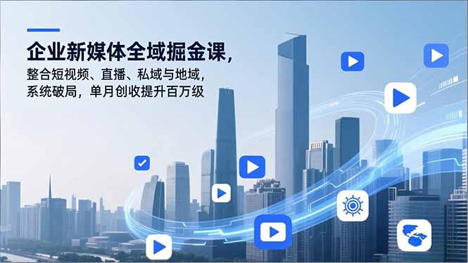 企业新媒体全域掘金课，整合短视频、直播、私域与地域，系统破局，单月创收提升百万级-柒浠资源网