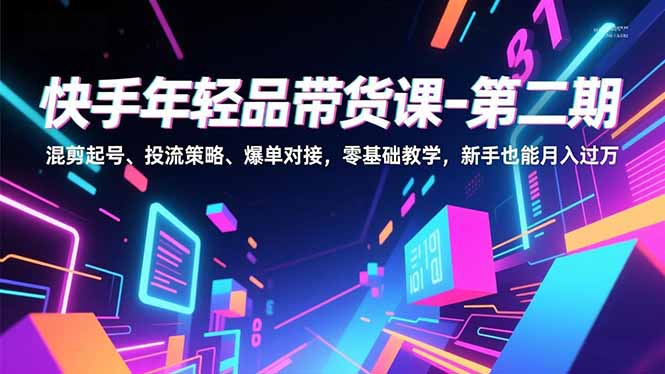 快手年轻品带货课-第二期，混剪起号、投流策略、爆单对接，零基础教学，新手也能月入过万-柒浠资源网
