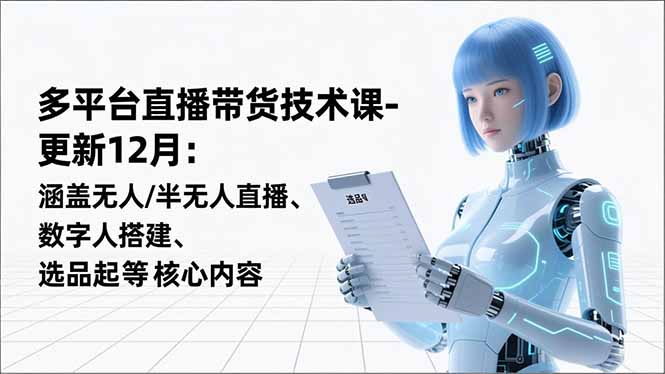 平台直播带货技术课-更新12月：涵盖无人/半无人直播、数字人搭建、选品起号等核心内容-柒浠资源网