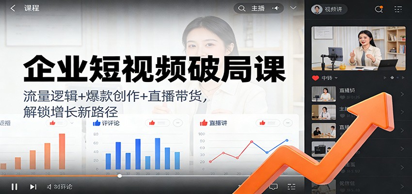 企业短视频破局课：流量逻辑+爆款创作+直播带货，解锁增长新路径-柒浠资源网