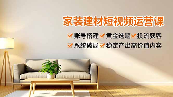 家装建材短视频运营课，账号搭建、黄金选题、投流获客，系统破局，稳定产出高价值内容-柒浠资源网