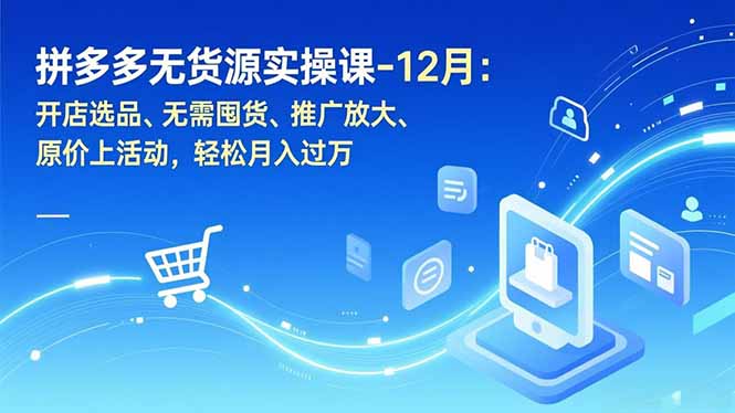 拼多多无货源实操课-12月：开店选品、无需囤货、推广放大、原价上活动，轻松月入过万-柒浠资源网