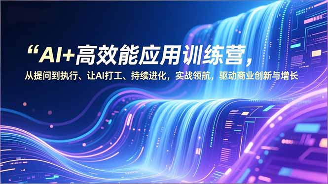 AI+高效能应用训练营，从提问到执行、让AI打工、持续进化，实战领航，驱动商业创新与增长-柒浠资源网