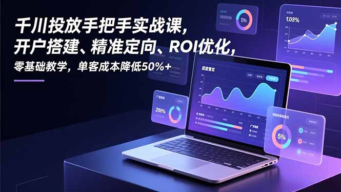 千川投放手把手实战课，开户搭建、精准定向、ROI优化，零基础教学，单客成本降低50%+-柒浠资源网