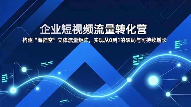 企业短视频流量转化营，构建“海陆空”立体流量矩阵，实现从0到1的破局与可持续增长-柒浠资源网