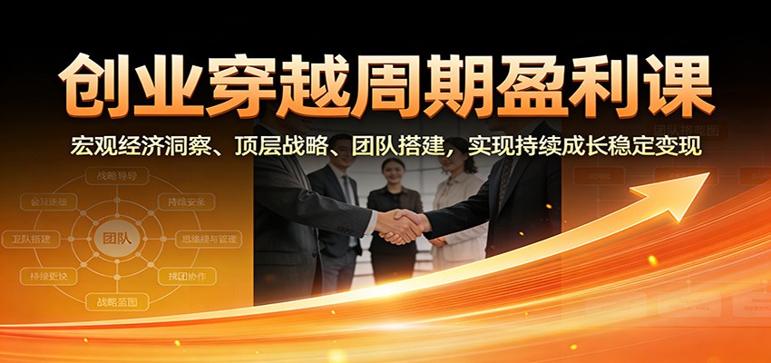 创业穿越周期盈利课：宏观经济洞察、顶层战略、团队搭建，实现持续成长稳定变现-柒浠资源网