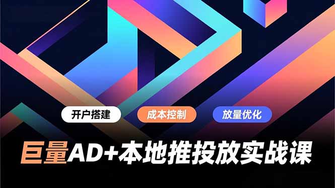 巨量AD+本地推投放实战课，开户搭建、成本控制、放量优化，有效提升商家线上获客与转化效率-柒浠资源网