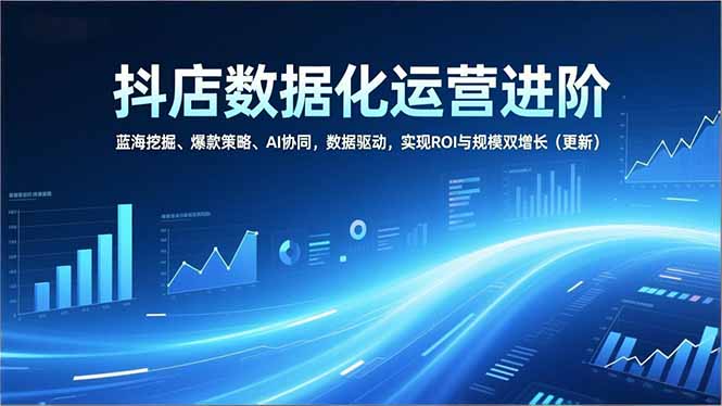 抖店数据化运营进阶，蓝海挖掘、爆款策略、AI协同，数据驱动，实现ROI与规模双增长(更新-柒浠资源网