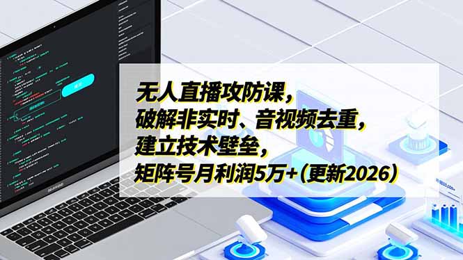 无人直播攻防课，破解非实时、音视频去重，建立技术壁垒，矩阵号月利润5万+(更新2026-柒浠资源网