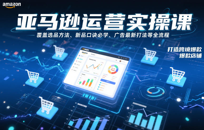 亚马逊运营实操课，覆盖选品方法、新品口诀必学、广告最新打法等全流程，打造跨境爆款店铺-柒浠资源网