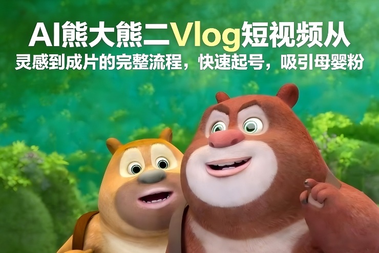 AI熊大熊二Vlog短视频从灵感到成片的完整流程，快速起号，吸引母婴粉-柒浠资源网