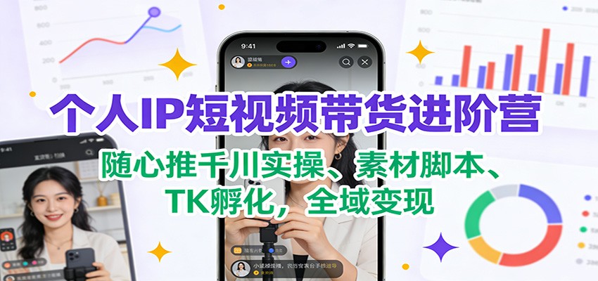 个人IP短视频带货进阶营：随心推千川实操、素材脚本、TK孵化，全域变现-柒浠资源网