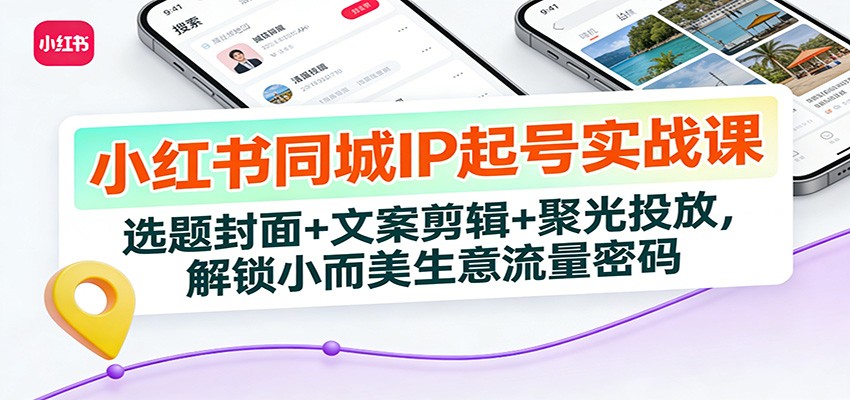 小红书同城IP起号实战课：选题封面+文案剪辑+聚光投放，解锁小而美生意流量密码-柒浠资源网