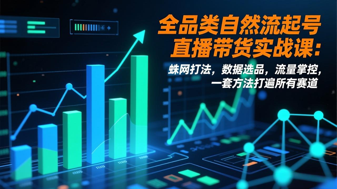 全品类自然流起号直播带货实战课：蛛网打法，数据选品，流量掌控，一套方法打遍所有赛道-柒浠资源网