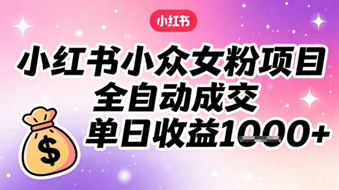 小红书小众女粉项目，全自动成交，单日收益多张-柒浠资源网
