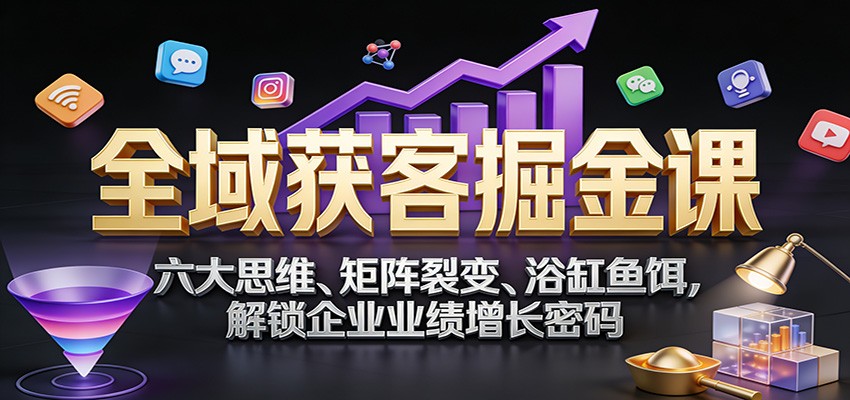 全域获客掘金课：六大思维、矩阵裂变、浴缸鱼饵，解锁企业业绩增长密码-柒浠资源网