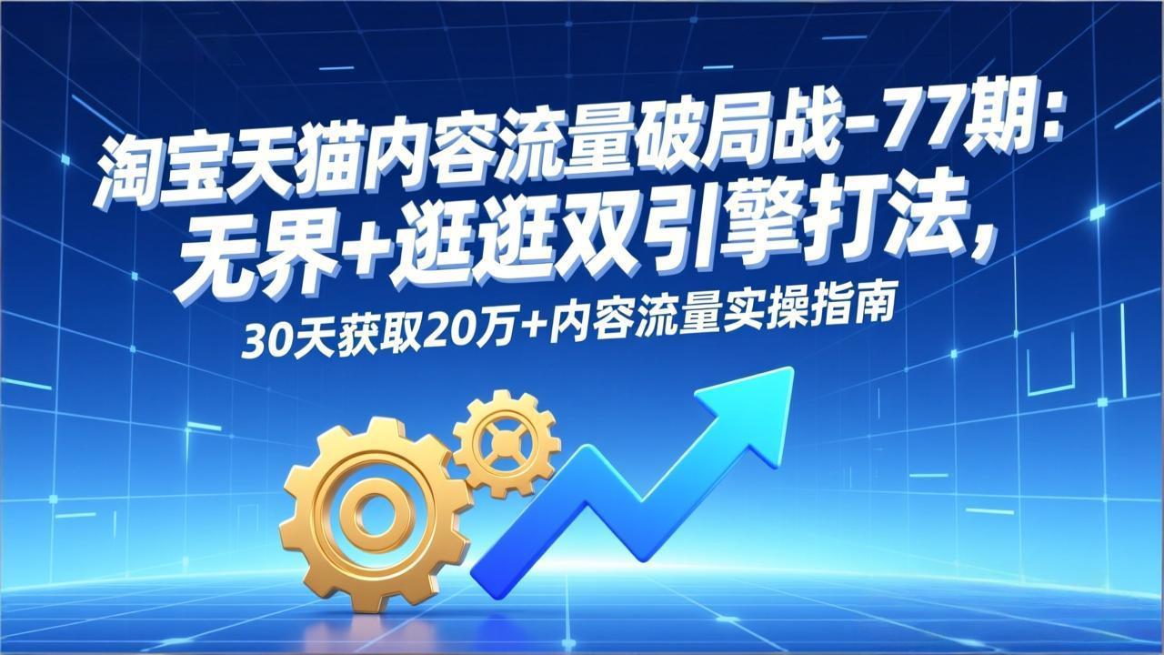 淘宝天猫内容流量破局战-77期：无界+逛逛双引擎打法，30天获取20万+内容流量实操指南-柒浠资源网