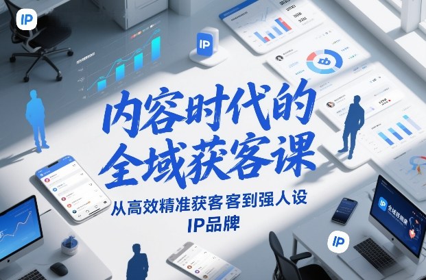 内容时代的全域获客课,从高效精准获客到强人设IP品牌-柒浠资源网