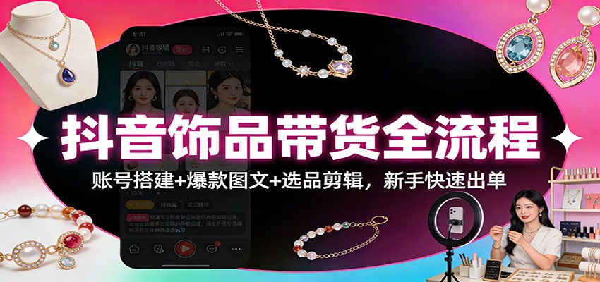 抖音饰品带货全流程:账号搭建+爆款图文+选品剪辑,新手快速出单-柒浠资源网
