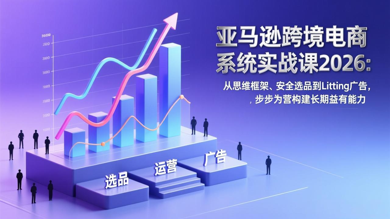 亚马逊跨境电商系统实战课2026：从思维框架、安全选品到Listing广告，步步为营构建长期盈利能力-柒浠资源网