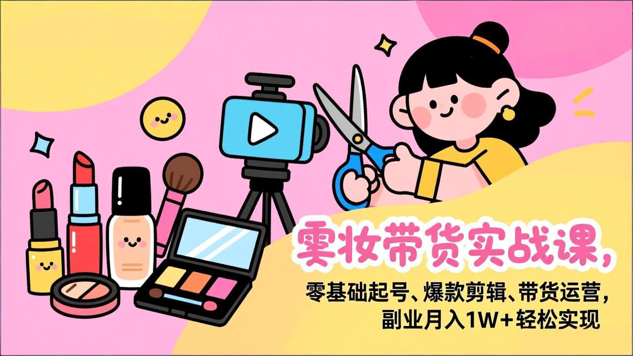 美妆带货实战课，零基础起号、爆款剪辑、带货运营，副业月入1W+轻松实现-柒浠资源网