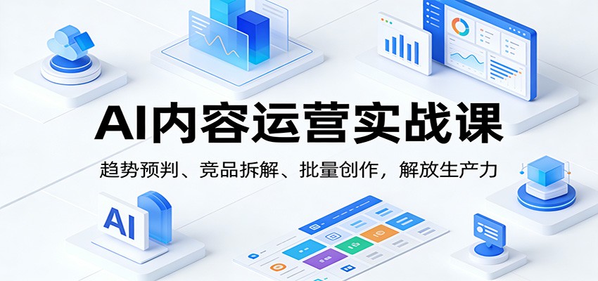 AI内容运营实战课：趋势预判、 竞品拆解、批量创作，解放生产力-柒浠资源网
