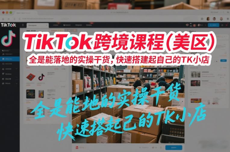 TikTok跨境课程(美区)，全是能落地的实操干货，快速搭建起自己的TK小店-柒浠资源网